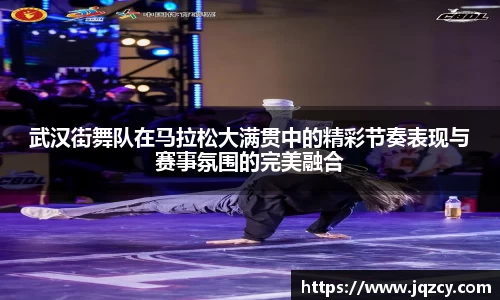 武汉街舞队在马拉松大满贯中的精彩节奏表现与赛事氛围的完美融合