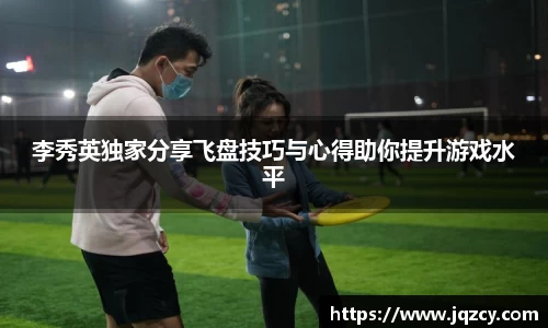 李秀英独家分享飞盘技巧与心得助你提升游戏水平