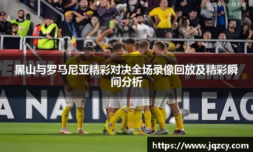 黑山与罗马尼亚精彩对决全场录像回放及精彩瞬间分析