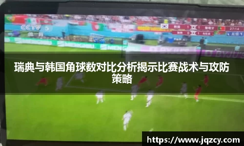 瑞典与韩国角球数对比分析揭示比赛战术与攻防策略