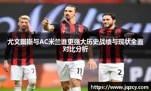 尤文图斯与AC米兰谁更强大历史战绩与现状全面对比分析
